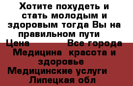 Хотите похудеть и стать молодым и здоровым,тогда Вы на правильном пути! › Цена ­ 1 000 - Все города Медицина, красота и здоровье » Медицинские услуги   . Липецкая обл.